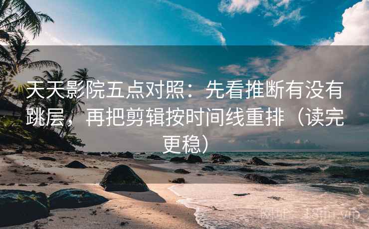 天天影院五点对照：先看推断有没有跳层，再把剪辑按时间线重排（读完更稳）