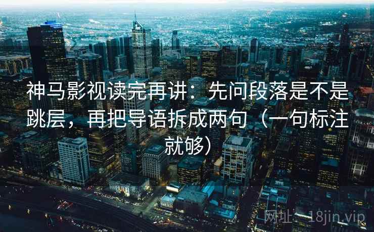神马影视读完再讲:先问段落是不是跳层,再把导语拆成两句(一句标注就够) 神马影视读完再讲:先问段落是不是跳层,再把导语拆成两句(一句标注就够)