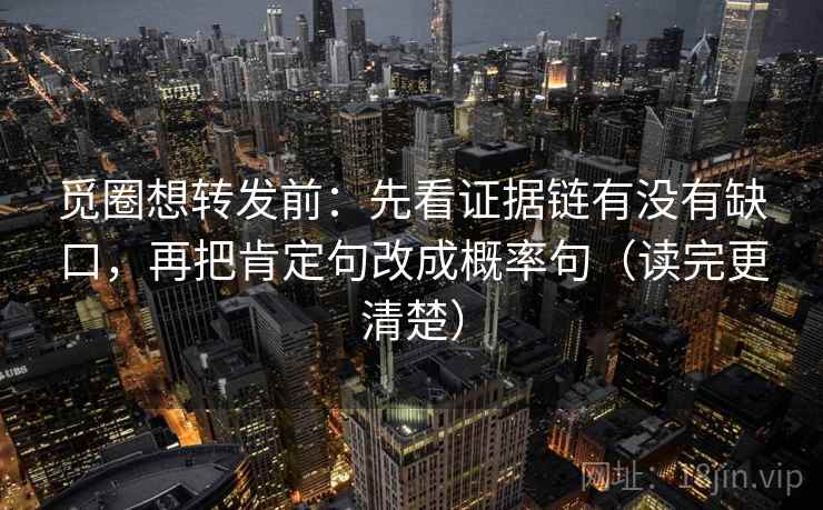 觅圈想转发前:先看证据链有没有缺口,再把肯定句改成概率句(读完更清楚) 觅圈想转发前:先看证据链有没有缺口,再把肯定句改成概率句(读完更清楚)