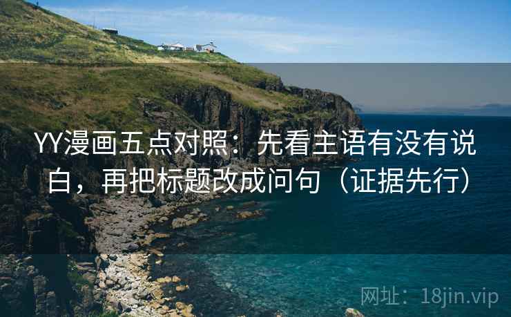 YY漫画五点对照:先看主语有没有说白,再把标题改成问句(证据先行) YY漫画五点对照:先看主语有没有说白,再把标题改成问句(证据先行)