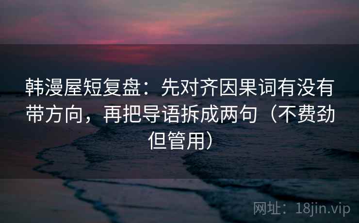 韩漫屋短复盘：先对齐因果词有没有带方向，再把导语拆成两句（不费劲但管用）