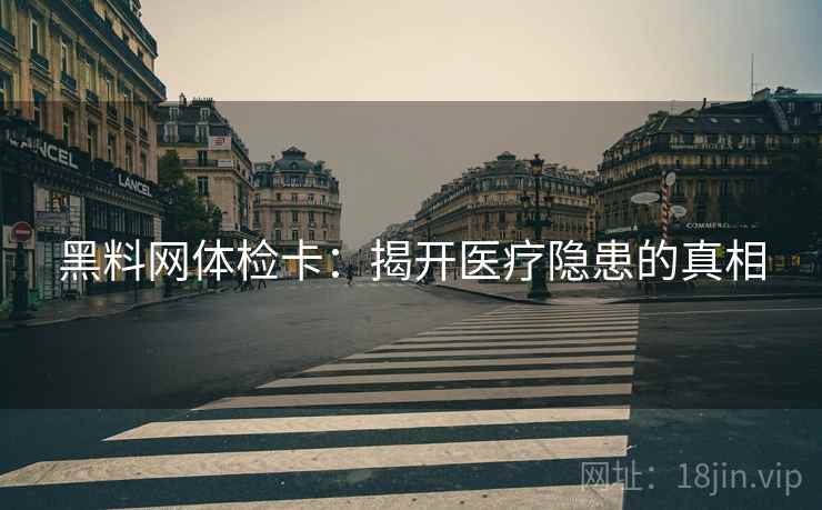 黑料网体检卡:揭开医疗隐患的真相 黑料网体检卡:揭开医疗隐患的真相