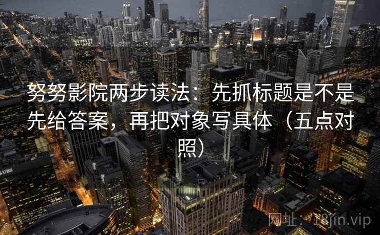 努努影院两步读法:先抓标题是不是先给答案,再把对象写具体(五点对照) 努努影院两步读法:先抓标题是不是先给答案,再把对象写具体(五点对照)