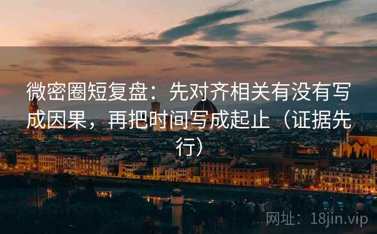 微密圈短复盘:先对齐相关有没有写成因果,再把时间写成起止(证据先行) 微密圈短复盘:先对齐相关有没有写成因果,再把时间写成起止(证据先行)