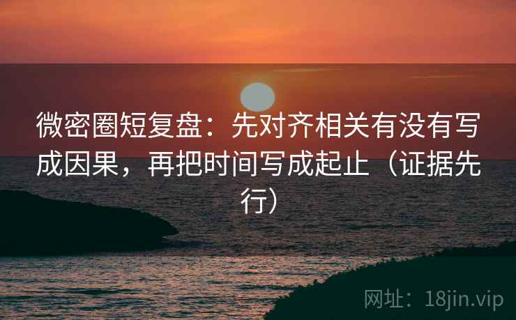 微密圈短复盘：先对齐相关有没有写成因果，再把时间写成起止（证据先行）