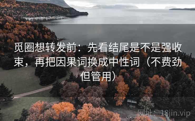 觅圈想转发前:先看结尾是不是强收束,再把因果词换成中性词(不费劲但管用) 觅圈想转发前:先看结尾是不是强收束,再把因果词换成中性词(不费劲但管用)
