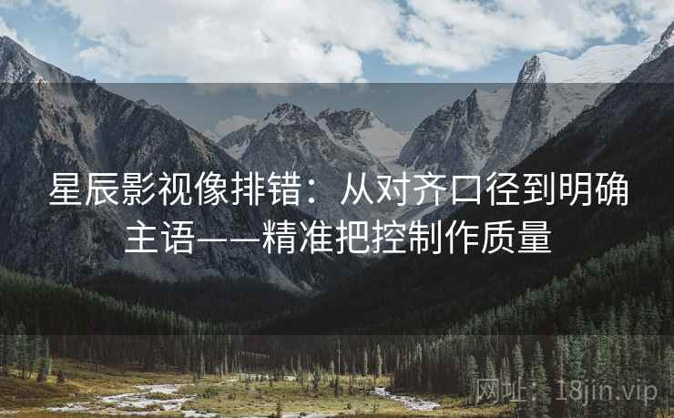星辰影视像排错:从对齐口径到明确主语——精准把控制作质量 星辰影视像排错:从对齐口径到明确主语——精准把控制作质量