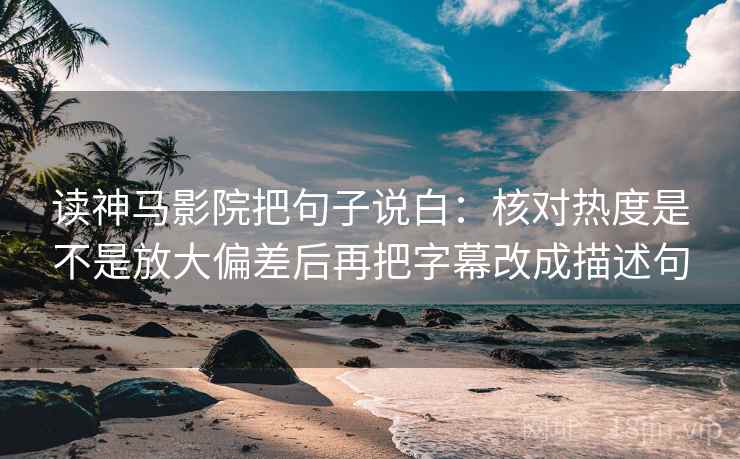读神马影院把句子说白:核对热度是不是放大偏差后再把字幕改成描述句 读神马影院把句子说白:核对热度是不是放大偏差后再把字幕改成描述句