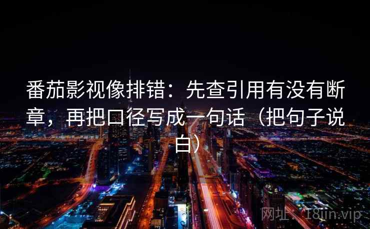 番茄影视像排错:先查引用有没有断章,再把口径写成一句话(把句子说白) 番茄影视像排错:先查引用有没有断章,再把口径写成一句话(把句子说白)