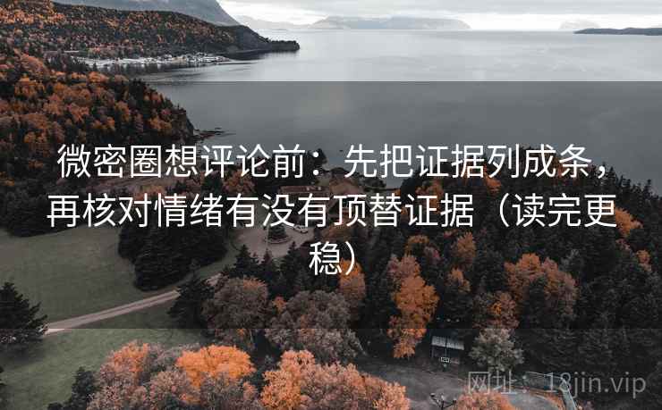 微密圈想评论前:先把证据列成条,再核对情绪有没有顶替证据(读完更稳) 微密圈想评论前:先把证据列成条,再核对情绪有没有顶替证据(读完更稳)