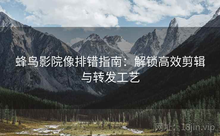 蜂鸟影院像排错指南：解锁高效剪辑与转发工艺