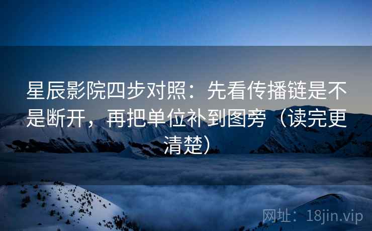 星辰影院四步对照：先看传播链是不是断开，再把单位补到图旁（读完更清楚）