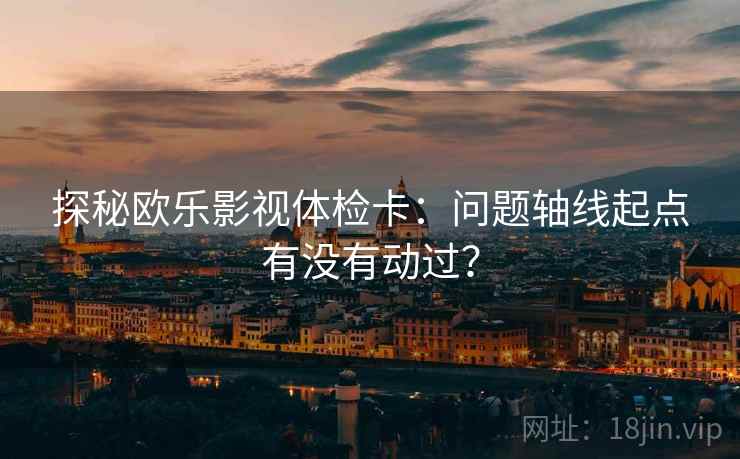 探秘欧乐影视体检卡：问题轴线起点有没有动过？