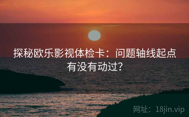 探秘欧乐影视体检卡：问题轴线起点有没有动过？