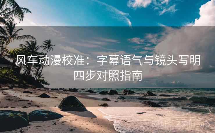 风车动漫校准:字幕语气与镜头写明四步对照指南 风车动漫校准:字幕语气与镜头写明四步对照指南