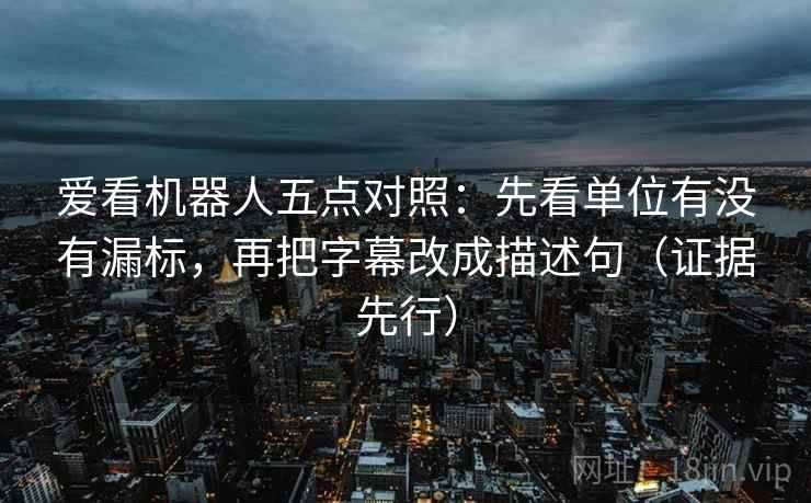 爱看机器人五点对照：先看单位有没有漏标，再把字幕改成描述句（证据先行）