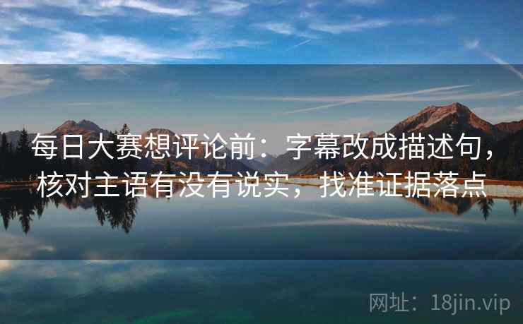 每日大赛想评论前：字幕改成描述句，核对主语有没有说实，找准证据落点