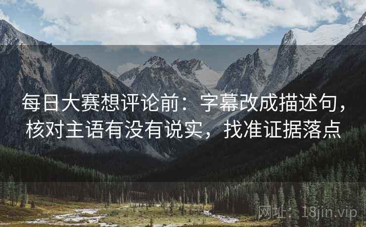 每日大赛想评论前：字幕改成描述句，核对主语有没有说实，找准证据落点