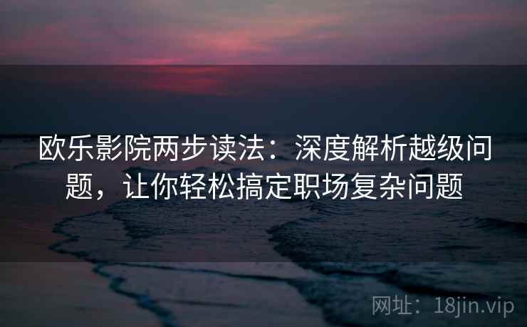 欧乐影院两步读法：深度解析越级问题，让你轻松搞定职场复杂问题
