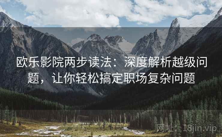 欧乐影院两步读法:深度解析越级问题,让你轻松搞定职场复杂问题 欧乐影院两步读法:深度解析越级问题,让你轻松搞定职场复杂问题