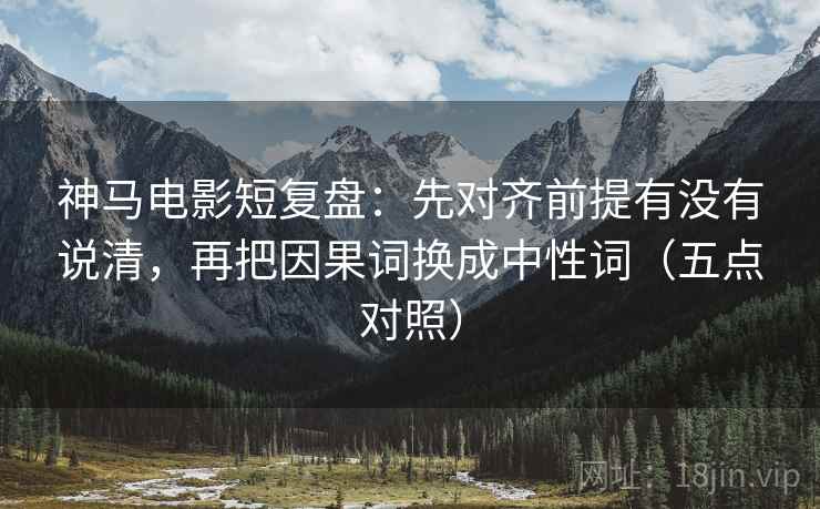 神马电影短复盘:先对齐前提有没有说清,再把因果词换成中性词(五点对照) 神马电影短复盘:先对齐前提有没有说清,再把因果词换成中性词(五点对照)