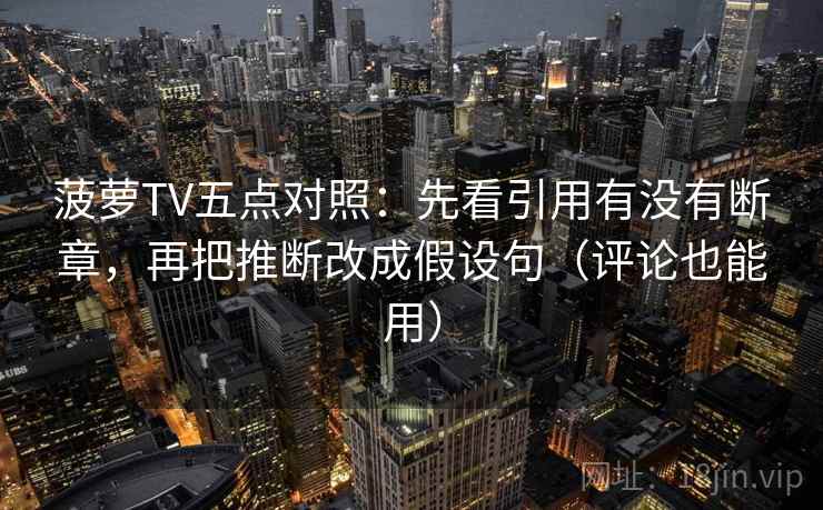 菠萝TV五点对照:先看引用有没有断章,再把推断改成假设句(评论也能用) 菠萝TV五点对照:先看引用有没有断章,再把推断改成假设句(评论也能用)