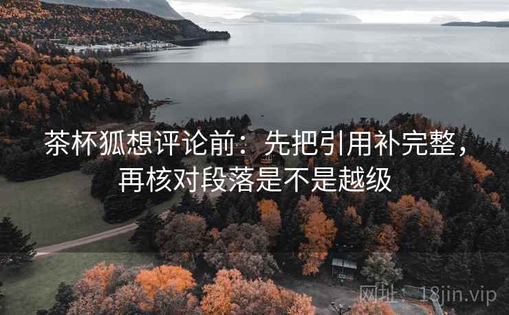 茶杯狐想评论前:先把引用补完整,再核对段落是不是越级 茶杯狐想评论前:先把引用补完整,再核对段落是不是越级