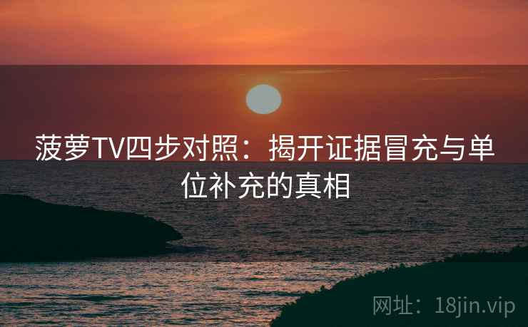 菠萝TV四步对照:揭开证据冒充与单位补充的真相 菠萝TV四步对照:揭开证据冒充与单位补充的真相