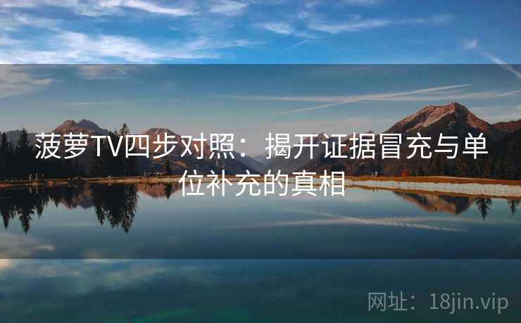 菠萝TV四步对照:揭开证据冒充与单位补充的真相 菠萝TV四步对照:揭开证据冒充与单位补充的真相