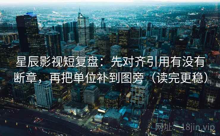 星辰影视短复盘:先对齐引用有没有断章,再把单位补到图旁(读完更稳) 星辰影视短复盘:先对齐引用有没有断章,再把单位补到图旁(读完更稳)