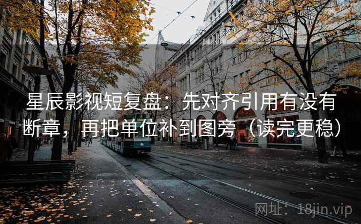 星辰影视短复盘:先对齐引用有没有断章,再把单位补到图旁(读完更稳) 星辰影视短复盘:先对齐引用有没有断章,再把单位补到图旁(读完更稳)