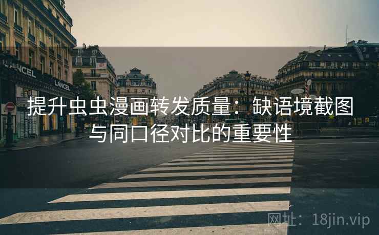 提升虫虫漫画转发质量:缺语境截图与同口径对比的重要性 提升虫虫漫画转发质量:缺语境截图与同口径对比的重要性