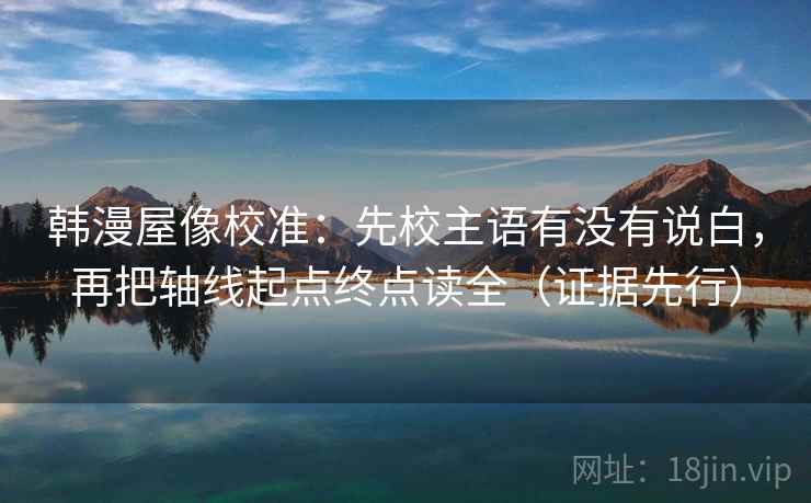 韩漫屋像校准:先校主语有没有说白,再把轴线起点终点读全(证据先行) 韩漫屋像校准:先校主语有没有说白,再把轴线起点终点读全(证据先行)