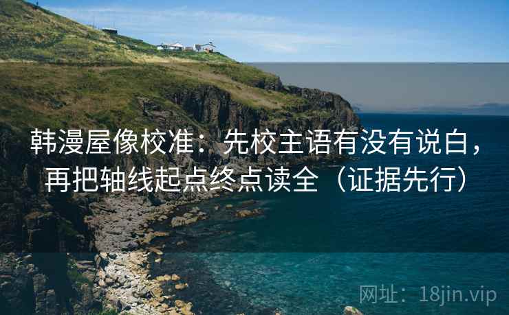 韩漫屋像校准:先校主语有没有说白,再把轴线起点终点读全(证据先行) 韩漫屋像校准:先校主语有没有说白,再把轴线起点终点读全(证据先行)
