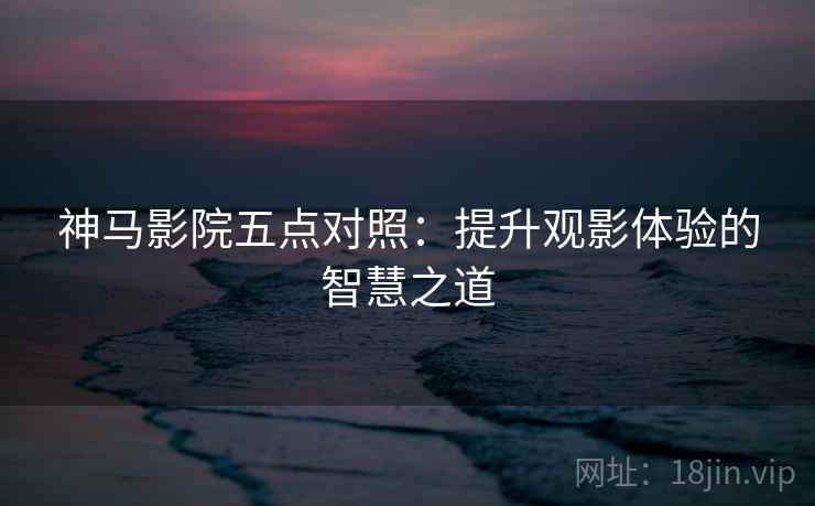 神马影院五点对照:提升观影体验的智慧之道 神马影院五点对照:提升观影体验的智慧之道