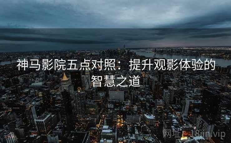 神马影院五点对照:提升观影体验的智慧之道 神马影院五点对照:提升观影体验的智慧之道