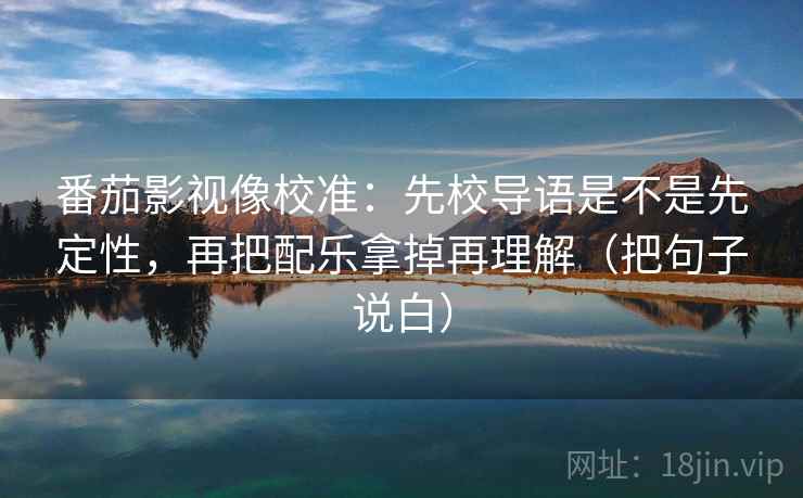 番茄影视像校准:先校导语是不是先定性,再把配乐拿掉再理解(把句子说白) 番茄影视像校准:先校导语是不是先定性,再把配乐拿掉再理解(把句子说白)