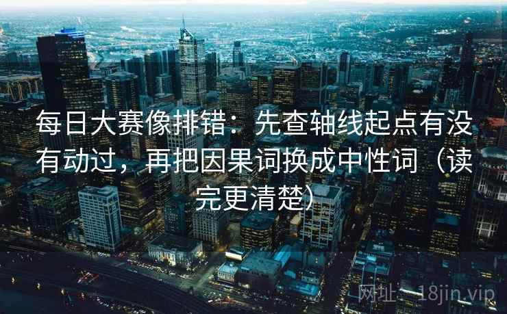 每日大赛像排错:先查轴线起点有没有动过,再把因果词换成中性词(读完更清楚) 每日大赛像排错:先查轴线起点有没有动过,再把因果词换成中性词(读完更清楚)