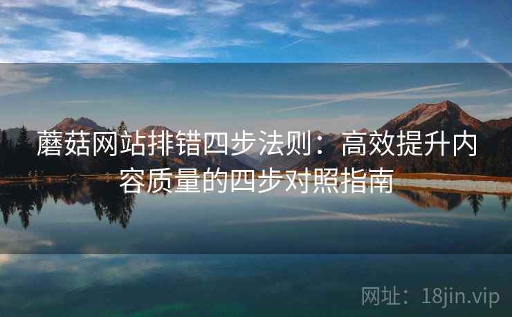 蘑菇网站排错四步法则:高效提升内容质量的四步对照指南 蘑菇网站排错四步法则:高效提升内容质量的四步对照指南