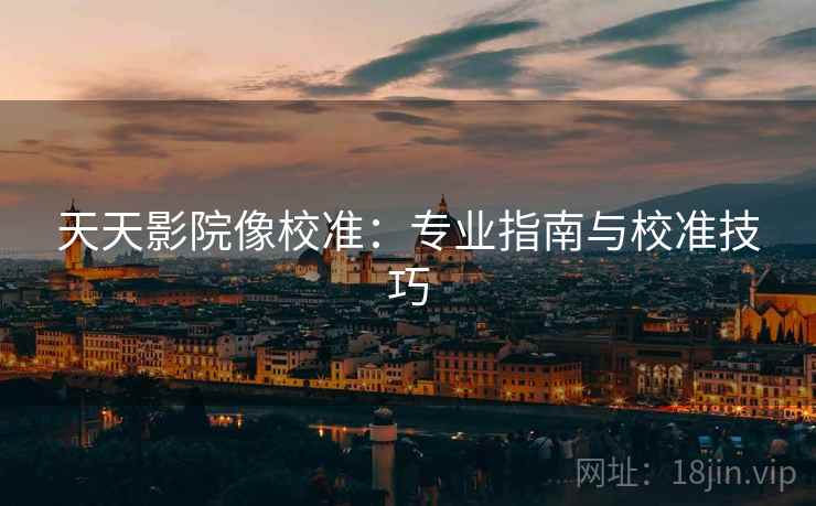 天天影院像校准:专业指南与校准技巧 天天影院像校准:专业指南与校准技巧