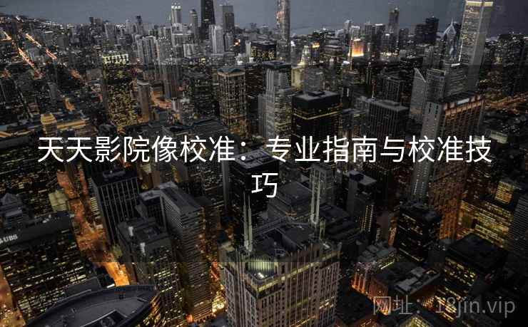 天天影院像校准:专业指南与校准技巧 天天影院像校准:专业指南与校准技巧