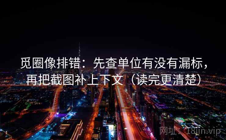 觅圈像排错:先查单位有没有漏标,再把截图补上下文(读完更清楚) 觅圈像排错:先查单位有没有漏标,再把截图补上下文(读完更清楚)