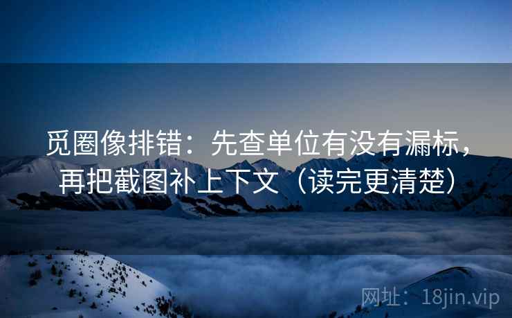 觅圈像排错:先查单位有没有漏标,再把截图补上下文(读完更清楚) 觅圈像排错:先查单位有没有漏标,再把截图补上下文(读完更清楚)