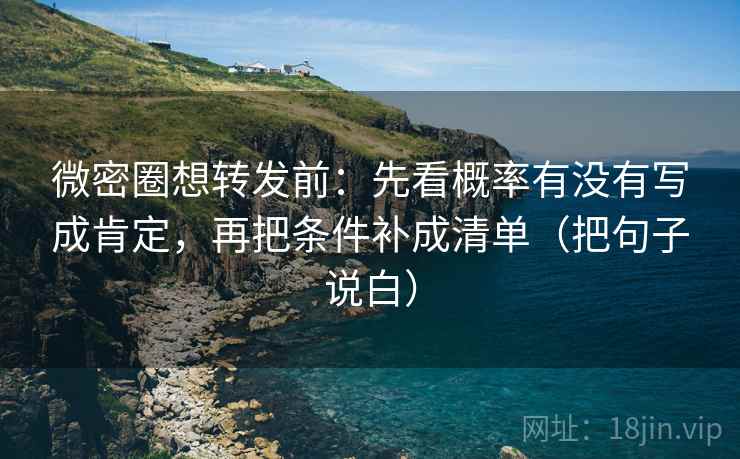 微密圈想转发前:先看概率有没有写成肯定,再把条件补成清单(把句子说白) 微密圈想转发前:先看概率有没有写成肯定,再把条件补成清单(把句子说白)