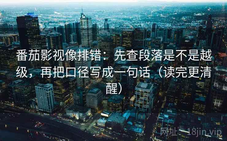 番茄影视像排错：先查段落是不是越级，再把口径写成一句话（读完更清醒）