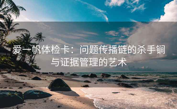爱一帆体检卡:问题传播链的杀手锏与证据管理的艺术 爱一帆体检卡:问题传播链的杀手锏与证据管理的艺术