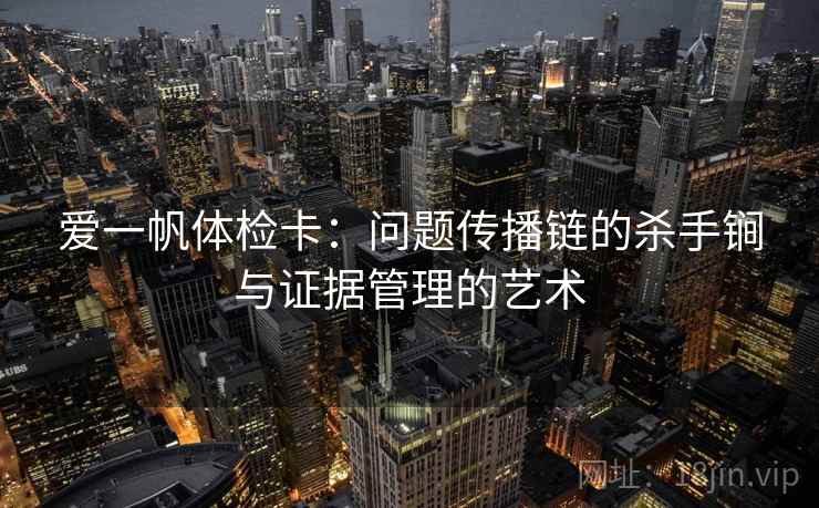 爱一帆体检卡:问题传播链的杀手锏与证据管理的艺术 爱一帆体检卡:问题传播链的杀手锏与证据管理的艺术